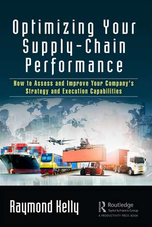 Optimizing Your Supply-Chain Performance: How to Assess and Improve Your Company's Strategy and Execution Capabilities de Raymond Kelly