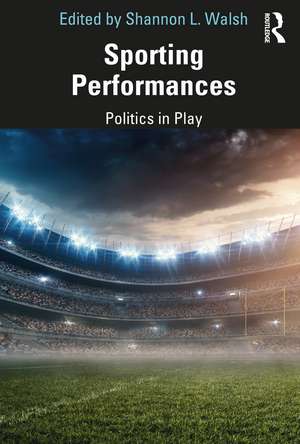 Sporting Performances: Politics in Play de Shannon L. Walsh