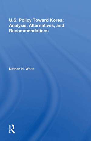 U.S. Policy Toward Korea: Analysis, Alternatives, And Recommendations de Nathan N. White