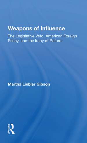 Weapons Of Influence: The Legislative Veto, American Foreign Policy, And The Irony Of Reform de Martha Liebler Gibson