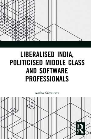 Liberalised India, Politicised Middle Class and Software Professionals de Anshu Srivastava