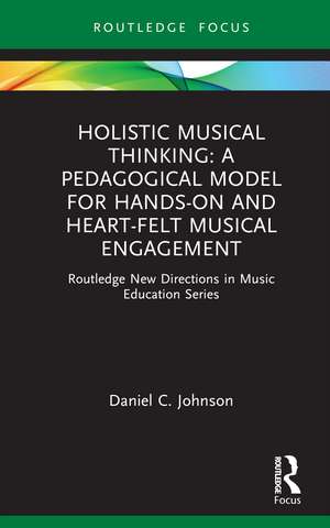 Holistic Musical Thinking: A Pedagogical Model for Hands-On and Heart-Felt Musical Engagement: Routledge New Directions in Music Education Series de Daniel C. Johnson