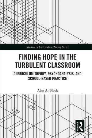 Finding Hope in the Turbulent Classroom: Curriculum Theory, Psychoanalysis, and School-Based Practice de Alan A. Block