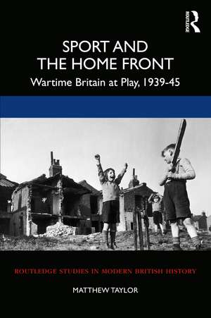 Sport and the Home Front: Wartime Britain at Play, 1939-45 de Matthew Taylor