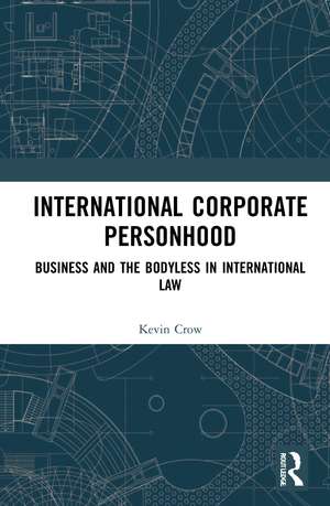 International Corporate Personhood: Business and the Bodyless in International Law de Kevin Crow