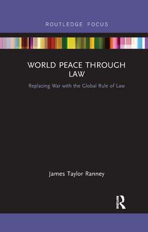 World Peace Through Law: Replacing War with the Global Rule of Law de James Taylor Ranney