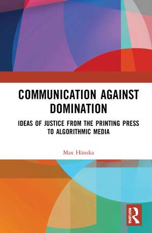 Communication Against Domination: Ideas of Justice from the Printing Press to Algorithmic Media de Max Hänska