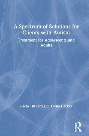 A Spectrum of Solutions for Clients with Autism: Treatment for Adolescents and Adults de Rachel Bedard