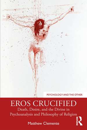 Eros Crucified: Death, Desire, and the Divine in Psychoanalysis and Philosophy of Religion de Matthew Clemente