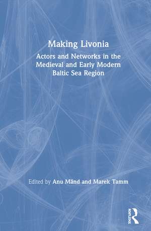Making Livonia: Actors and Networks in the Medieval and Early Modern Baltic Sea Region de Anu Mänd