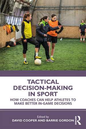 Tactical Decision-Making in Sport: How Coaches Can Help Athletes to Make Better In-Game Decisions de David Cooper