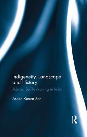 Indigeneity, Landscape and History: Adivasi Self-fashioning in India de Asoka Kumar Sen