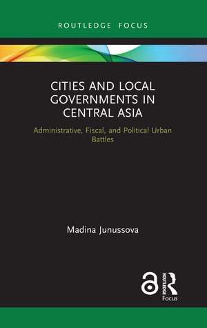 Cities and Local Governments in Central Asia: Administrative, Fiscal, and Political Urban Battles de Madina Junussova