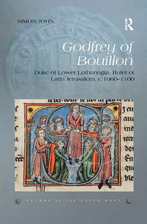 Godfrey of Bouillon: Duke of Lower Lotharingia, Ruler of Latin Jerusalem, c.1060-1100 de Simon John