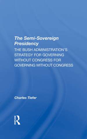 The Semisovereign Presidency: The Bush Administration's Strategy For Governing Without Congress de Charles Tiefer