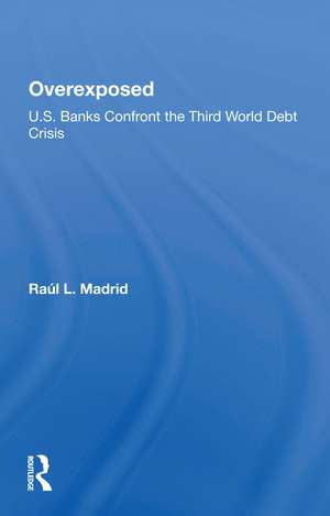 Overexposed: U.s. Banks Confront The Third World Debt Crisis de Raul L. Madrid