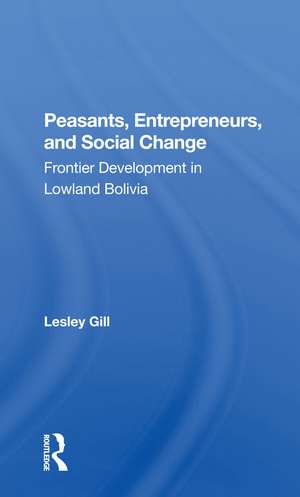 Peasants, Entrepreneurs, And Social Change: Frontier Development In Lowland Bolivia de Lesley Gill