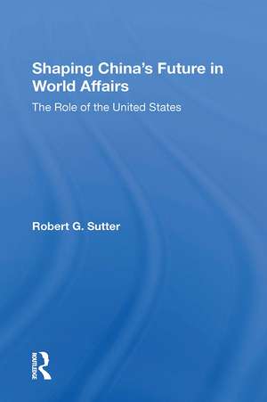 Shaping China's Future In World Affairs: The Role Of The United States de Robert G. Sutter