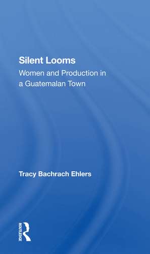 Silent Looms: Women And Production In A Guatemalan Town de Tracy Bachrach Ehlers