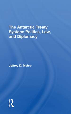 The Antarctic Treaty System: Politics, Law, And Diplomacy de Jeffrey D Myhre