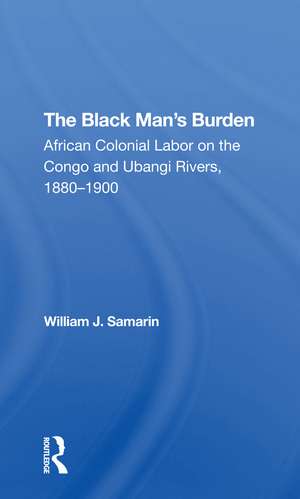 The Black Man's Burden: African Colonial Labor On The Congo And Ubangi Rivers, 18801900 de William J. Samarin