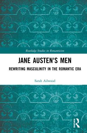Jane Austen's Men: Rewriting Masculinity in the Romantic Era de Sarah Ailwood