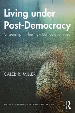 Living under Post-Democracy: Citizenship in Fleetingly Democratic Times de Caleb R. Miller