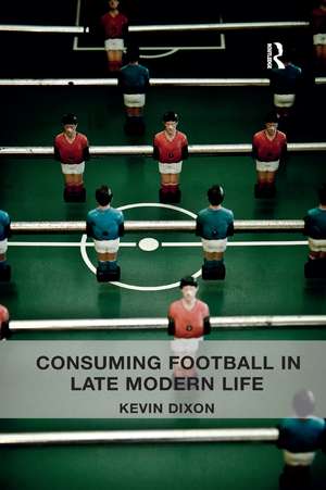 Consuming Football in Late Modern Life de Kevin Dixon