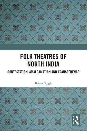 Folk Theatres of North India: Contestation, Amalgamation and Transference de Karan Singh