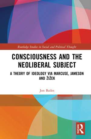 Consciousness and the Neoliberal Subject: A Theory of Ideology via Marcuse, Jameson and Žižek de Jon Bailes