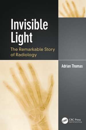 Invisible Light: The Remarkable Story of Radiology de Adrian Thomas