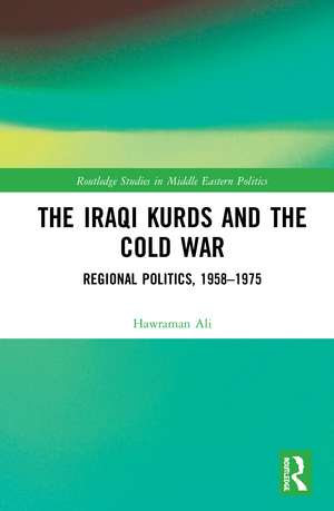 The Iraqi Kurds and the Cold War: Regional Politics, 1958–1975 de Hawraman Ali