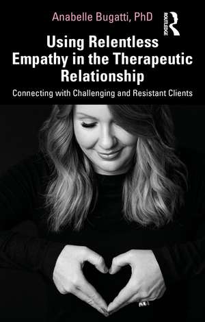 Using Relentless Empathy in the Therapeutic Relationship: Connecting with Challenging and Resistant Clients de Anabelle Bugatti