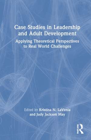 Case Studies in Leadership and Adult Development: Applying Theoretical Perspectives to Real World Challenges de Kristina N. LaVenia