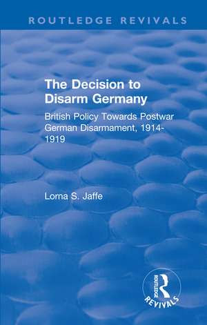 The Decision to Disarm Germany: British Policy Towards Postwar German Disarmament, 1914-1919 de Lorna S. Jaffe