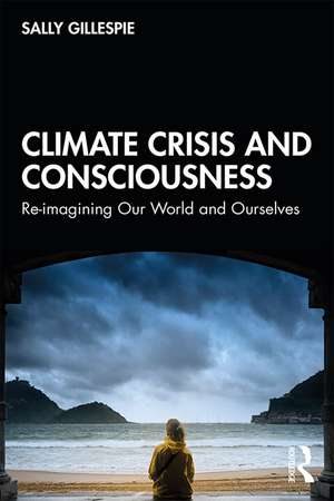 Climate Crisis and Consciousness: Re-imagining Our World and Ourselves de Sally Gillespie