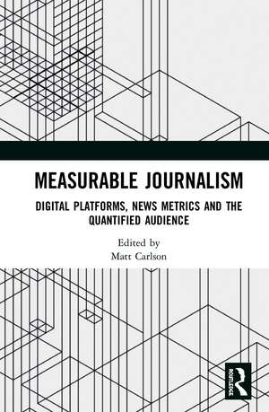 Measurable Journalism: Digital Platforms, News Metrics and the Quantified Audience de Matt Carlson