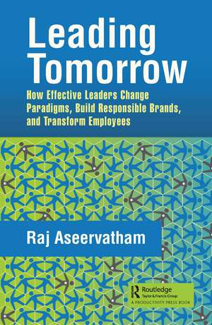 Leading Tomorrow: How Effective Leaders Change Paradigms, Build Responsible Brands, and Transform Employees de Raj Aseervatham