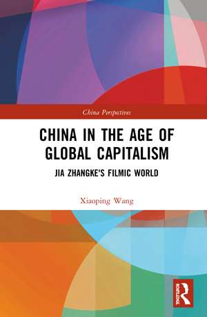 China in the Age of Global Capitalism: Jia Zhangke's Filmic World de Xiaoping Wang