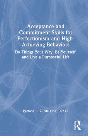 Acceptance and Commitment Skills for Perfectionism and High-Achieving Behaviors: Do Things Your Way, Be Yourself, and Live a Purposeful Life de Patricia E. Zurita Ona