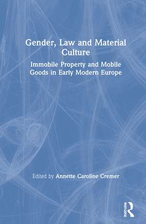 Gender, Law and Material Culture: Immobile Property and Mobile Goods in Early Modern Europe de Annette Cremer