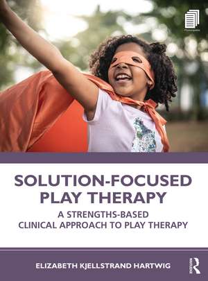 Solution-Focused Play Therapy: A Strengths-Based Clinical Approach to Play Therapy de Elizabeth Kjellstrand Hartwig