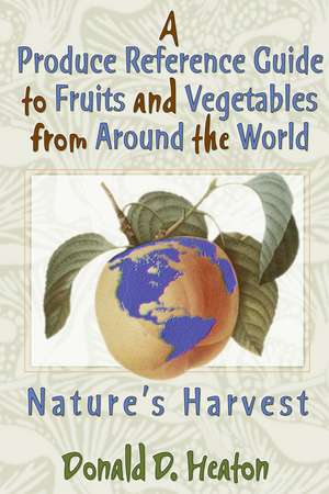 A Produce Reference Guide to Fruits and Vegetables from Around the World: Nature's Harvest de Donald D. Heaton