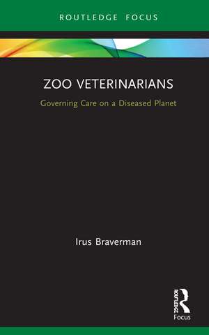 Zoo Veterinarians: Governing Care on a Diseased Planet de Irus Braverman