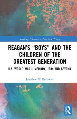 Reagan’s “Boys” and the Children of the Greatest Generation: U.S. World War II Memory, 1984 and Beyond de Jonathan M. Bullinger