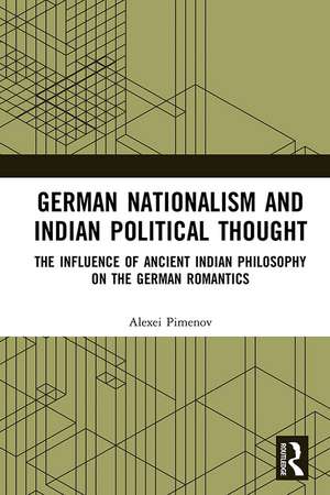 German Nationalism and Indian Political Thought: The Influence of Ancient Indian Philosophy on the German Romantics de Alexei Pimenov