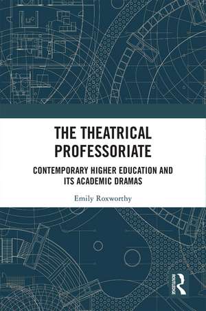 The Theatrical Professoriate: Contemporary Higher Education and Its Academic Dramas de Emily Roxworthy