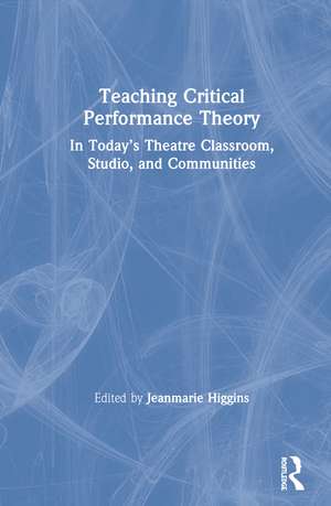 Teaching Critical Performance Theory: In Today’s Theatre Classroom, Studio, and Communities de Jeanmarie Higgins