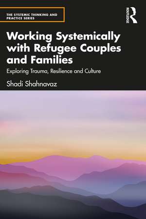 Working Systemically with Refugee Couples and Families: Exploring Trauma, Resilience and Culture de Shadi Shahnavaz