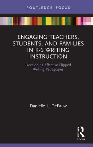 Engaging Teachers, Students, and Families in K-6 Writing Instruction: Developing Effective Flipped Writing Pedagogies de Danielle L. DeFauw